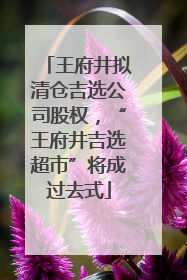 王府井拟清仓吉选公司股权，“王府井吉选超市”将成过去式