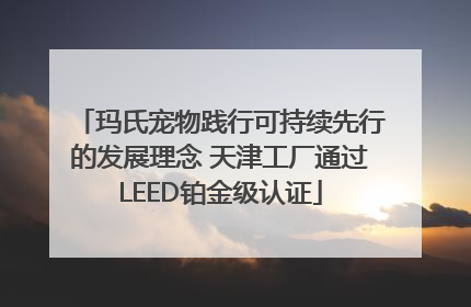 玛氏宠物践行可持续先行的发展理念 天津工厂通过LEED铂金级认证