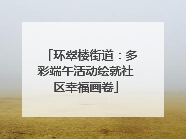 环翠楼街道：多彩端午活动绘就社区幸福画卷