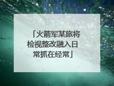 火箭军某旅将检视整改融入日常抓在经常