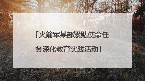 火箭军某部紧贴使命任务深化教育实践活动
