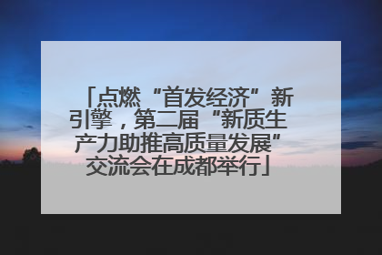 点燃“首发经济”新引擎，第二届“新质生产力助推高质量发展”交流会在成都举行