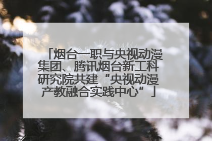 烟台一职与央视动漫集团、腾讯烟台新工科研究院共建“央视动漫产教融合实践中心”