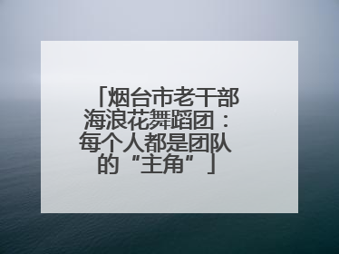烟台市老干部海浪花舞蹈团：每个人都是团队的“主角”