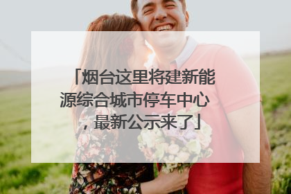 烟台这里将建新能源综合城市停车中心，最新公示来了