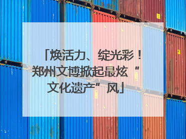 焕活力、绽光彩！郑州文博掀起最炫“文化遗产”风