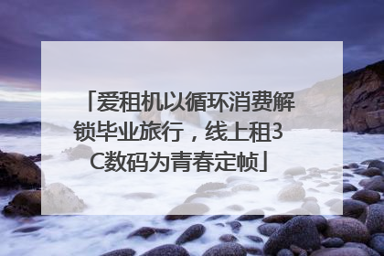爱租机以循环消费解锁毕业旅行，线上租3C数码为青春定帧