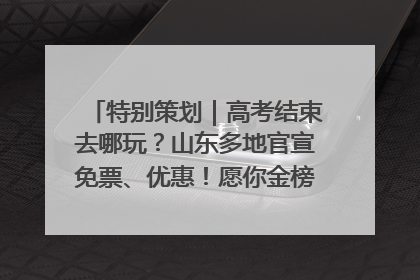 特别策划｜高考结束去哪玩？山东多地官宣免票、优惠！愿你金榜题名，更愿你在旅途中找到新的自己！