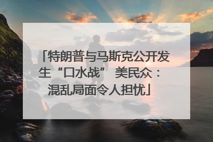 特朗普与马斯克公开发生“口水战” 美民众：混乱局面令人担忧