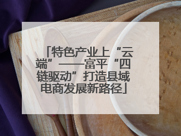 特色产业上“云端”——富平“四链驱动”打造县域电商发展新路径