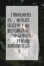 物化政组合，率先结束高考！根据兴趣选定“小众组合”，开始规划假期生活