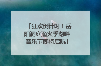 狂欢倒计时！岳阳洞庭渔火季湖畔音乐节即将启航