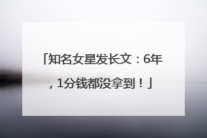 知名女星发长文：6年，1分钱都没拿到！