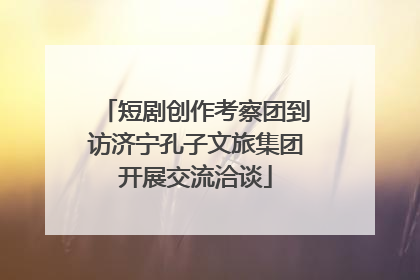 短剧创作考察团到访济宁孔子文旅集团开展交流洽谈