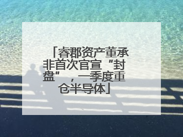 睿郡资产董承非首次官宣“封盘”，一季度重仓半导体