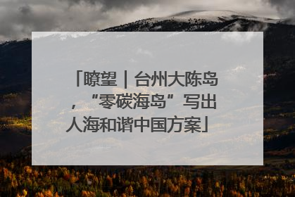 瞭望｜台州大陈岛，“零碳海岛”写出人海和谐中国方案