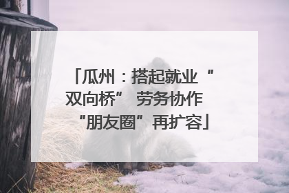 瓜州：搭起就业“双向桥” 劳务协作“朋友圈”再扩容