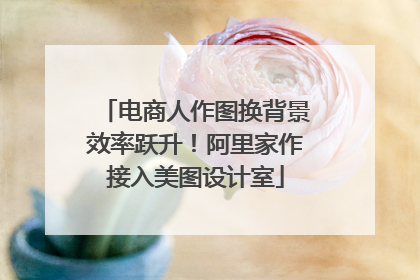 电商人作图换背景效率跃升！阿里家作接入美图设计室