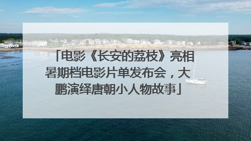 电影《长安的荔枝》亮相暑期档电影片单发布会，大鹏演绎唐朝小人物故事