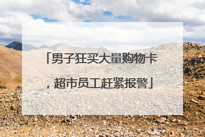 男子狂买大量购物卡，超市员工赶紧报警