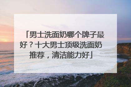 男士洗面奶哪个牌子最好？十大男士顶级洗面奶推荐，清洁能力好