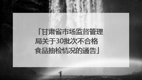 甘肃省市场监督管理局关于30批次不合格食品抽检情况的通告