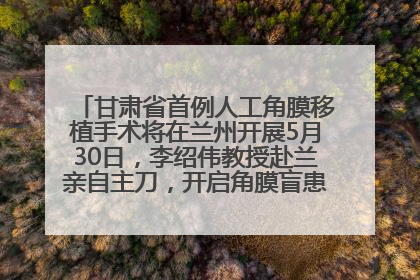 甘肃省首例人工角膜移植手术将在兰州开展5月30日，李绍伟教授赴兰亲自主刀，开启角膜盲患者复明新纪元