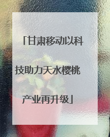 甘肃移动以科技助力天水樱桃产业再升级