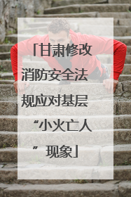 甘肃修改消防安全法规应对基层“小火亡人”现象