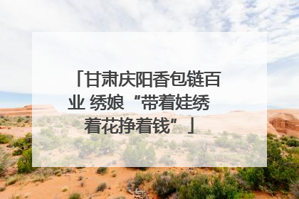 甘肃庆阳香包链百业 绣娘“带着娃绣着花挣着钱”