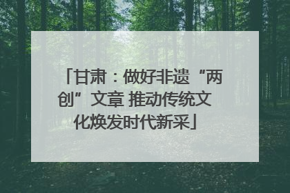 甘肃：做好非遗“两创”文章 推动传统文化焕发时代新采