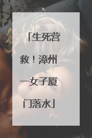 生死营救！漳州一女子厦门落水