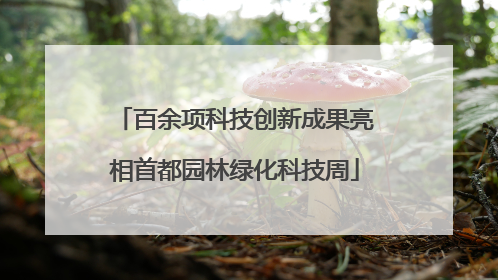 百余项科技创新成果亮相首都园林绿化科技周