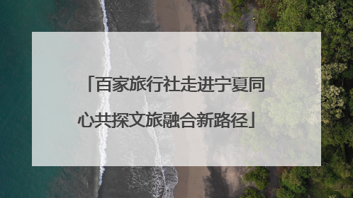 百家旅行社走进宁夏同心共探文旅融合新路径