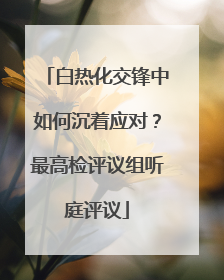 白热化交锋中如何沉着应对？最高检评议组听庭评议