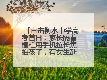 直击衡水中学高考首日：家长隔着栅栏用手机拉长焦拍孩子，有女生赴考前在电话亭与家人通话