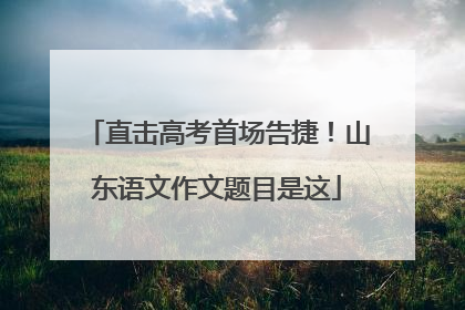 直击高考首场告捷！山东语文作文题目是这