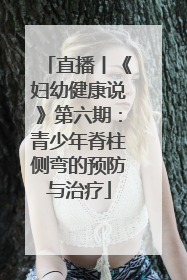 直播丨《妇幼健康说》第六期：青少年脊柱侧弯的预防与治疗