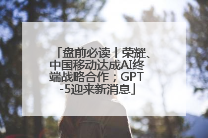 盘前必读丨荣耀、中国移动达成AI终端战略合作；GPT-5迎来新消息