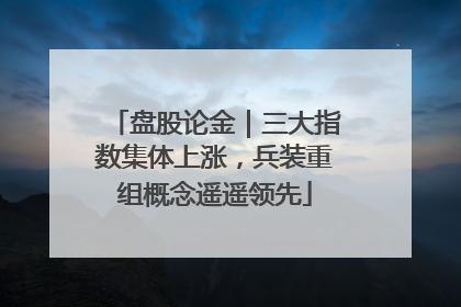 盘股论金｜三大指数集体上涨，兵装重组概念遥遥领先