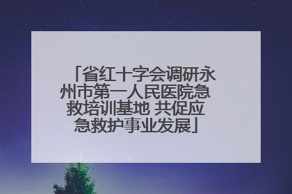 省红十字会调研永州市第一人民医院急救培训基地 共促应急救护事业发展