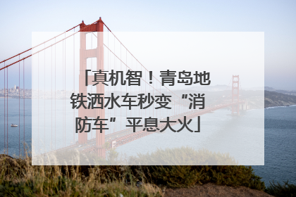 真机智！青岛地铁洒水车秒变“消防车”平息大火
