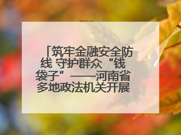 筑牢金融安全防线 守护群众“钱袋子”——河南省多地政法机关开展防范非法金融活动普法宣传活动