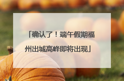 确认了！端午假期福州出城高峰即将出现