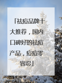 祛痘品牌十大推荐，国内口碑好的祛痘产品，痘痘零容忍