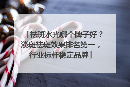 祛斑水光哪个牌子好？淡斑祛斑效果排名第一，行业标杆稳定品牌