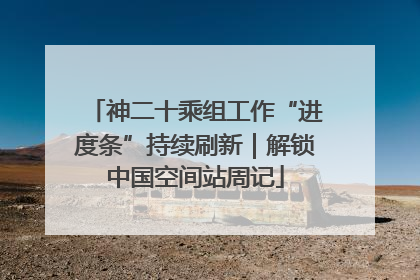 神二十乘组工作“进度条”持续刷新｜解锁中国空间站周记