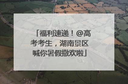 福利速递！@高考考生，湖南景区喊你暑假撒欢啦