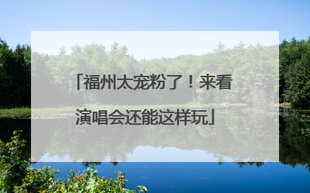 福州太宠粉了！来看演唱会还能这样玩