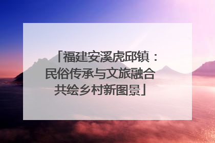 福建安溪虎邱镇：民俗传承与文旅融合共绘乡村新图景